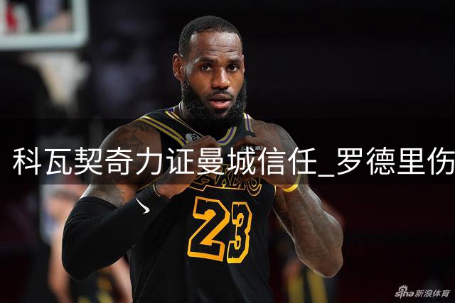 科瓦契奇力证曼城信任 罗德里伤停或成转机