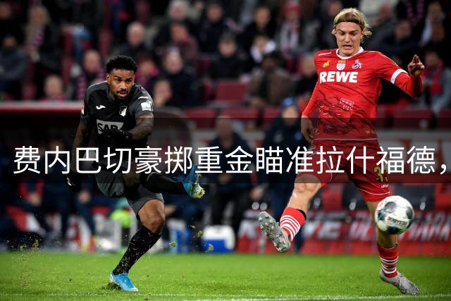 费内巴切豪掷重金瞄准拉什福德，曼联锋线或将迎来变局