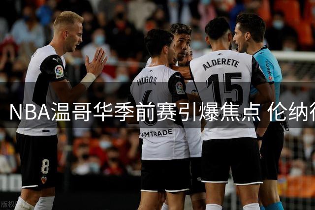 NBA温哥华季前赛引爆焦点 伦纳德交易调查牵动联盟神经